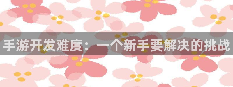 大神28云集预测网：手游开发难度：一个新手要解决的挑战