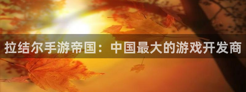 pc大神28下载：拉结尔手游帝国：中国最大的游戏开发商
