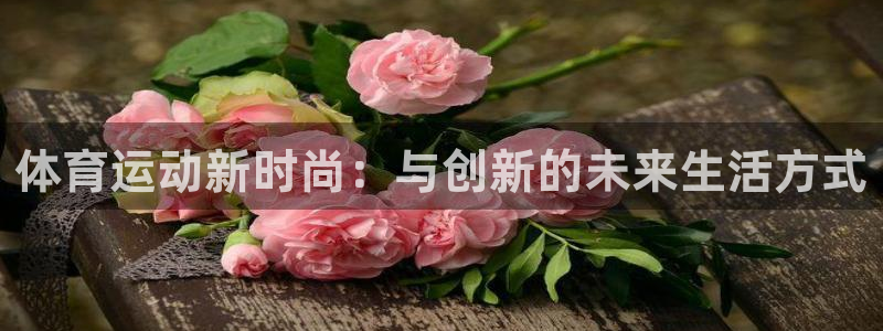 3377体育com：体育运动新时尚：与创新的未来生活方式