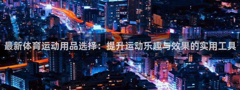 3377体育全网：最新体育运动用品选择：提升运动乐趣与效果的实用工具